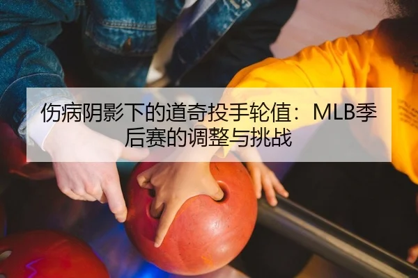 伤病阴影下的道奇投手轮值：MLB季后赛的调整与挑战